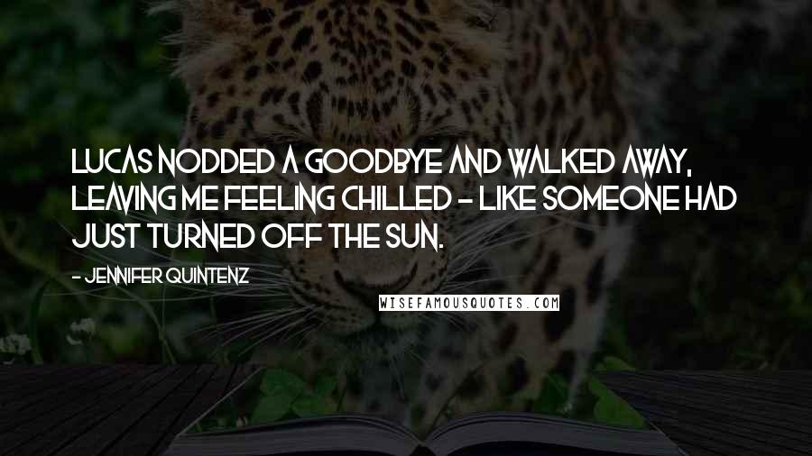 Jennifer Quintenz Quotes: Lucas nodded a goodbye and walked away, leaving me feeling chilled - like someone had just turned off the sun.