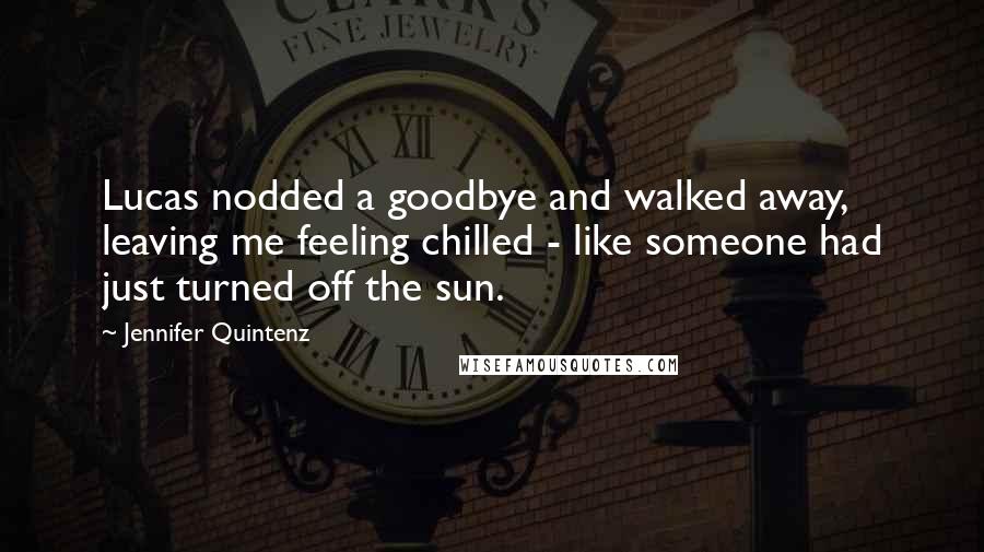 Jennifer Quintenz Quotes: Lucas nodded a goodbye and walked away, leaving me feeling chilled - like someone had just turned off the sun.