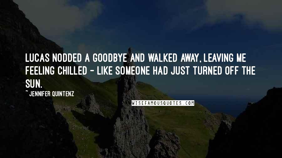 Jennifer Quintenz Quotes: Lucas nodded a goodbye and walked away, leaving me feeling chilled - like someone had just turned off the sun.