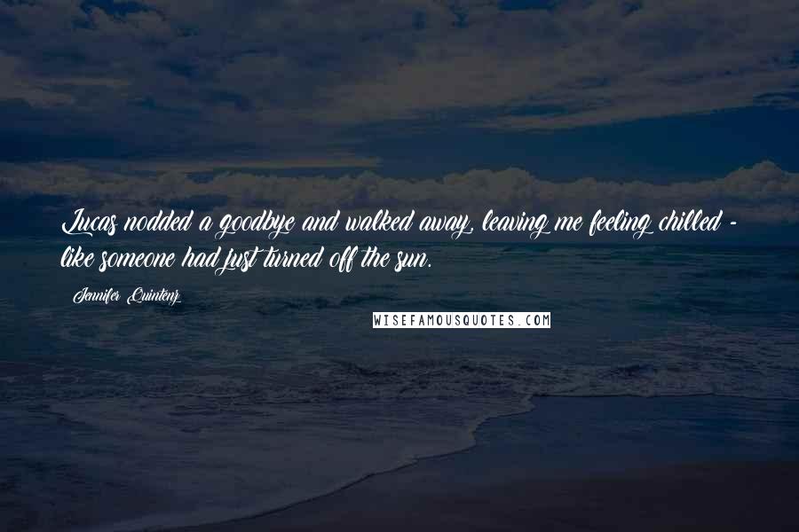 Jennifer Quintenz Quotes: Lucas nodded a goodbye and walked away, leaving me feeling chilled - like someone had just turned off the sun.