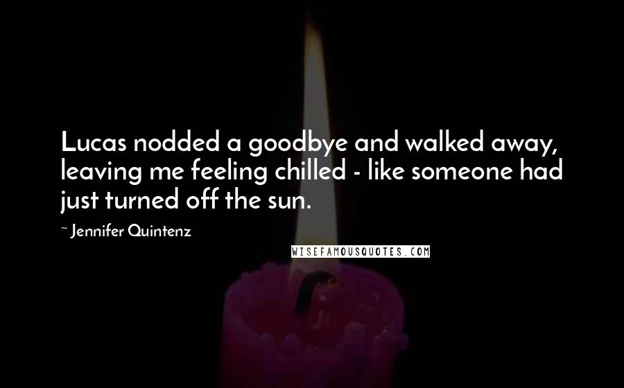 Jennifer Quintenz Quotes: Lucas nodded a goodbye and walked away, leaving me feeling chilled - like someone had just turned off the sun.