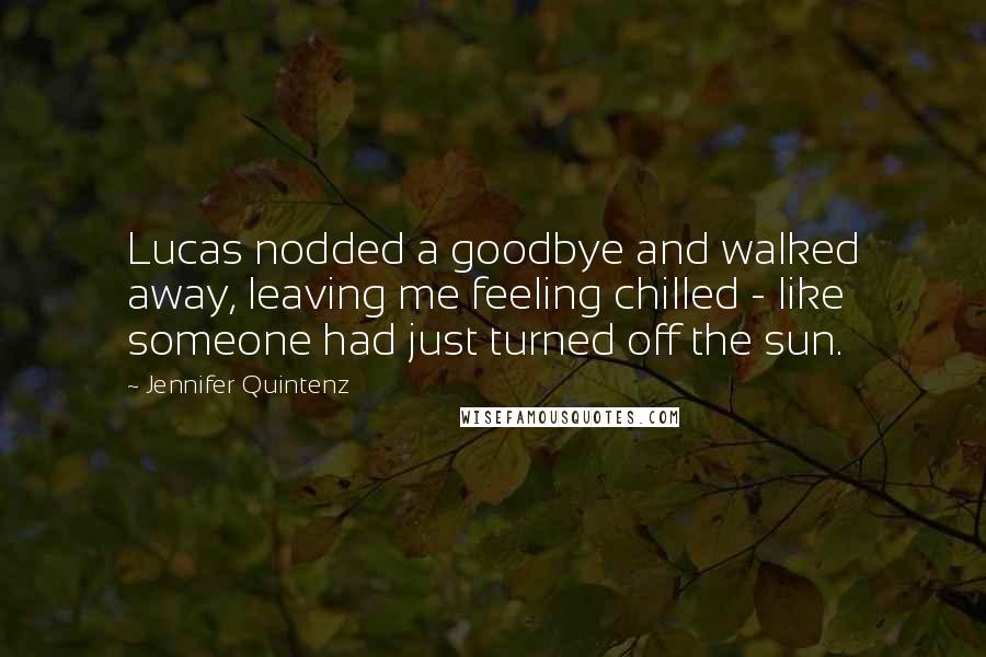 Jennifer Quintenz Quotes: Lucas nodded a goodbye and walked away, leaving me feeling chilled - like someone had just turned off the sun.