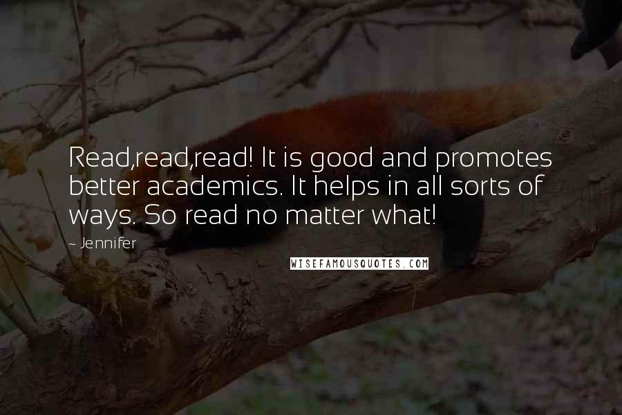 Jennifer Quotes: Read,read,read! It is good and promotes better academics. It helps in all sorts of ways. So read no matter what!