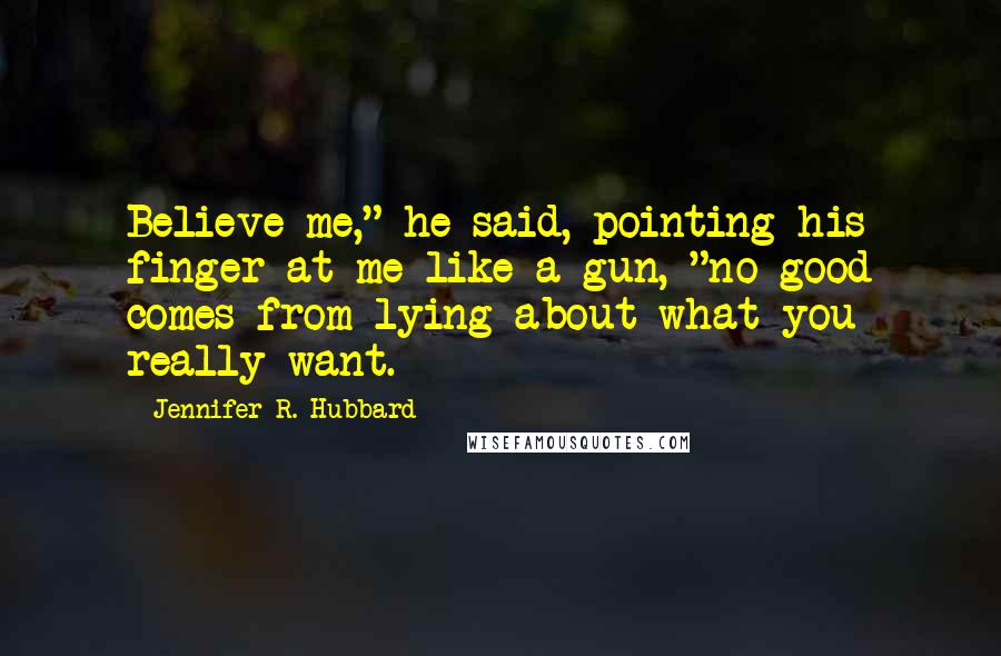 Jennifer R. Hubbard Quotes: Believe me," he said, pointing his finger at me like a gun, "no good comes from lying about what you really want.