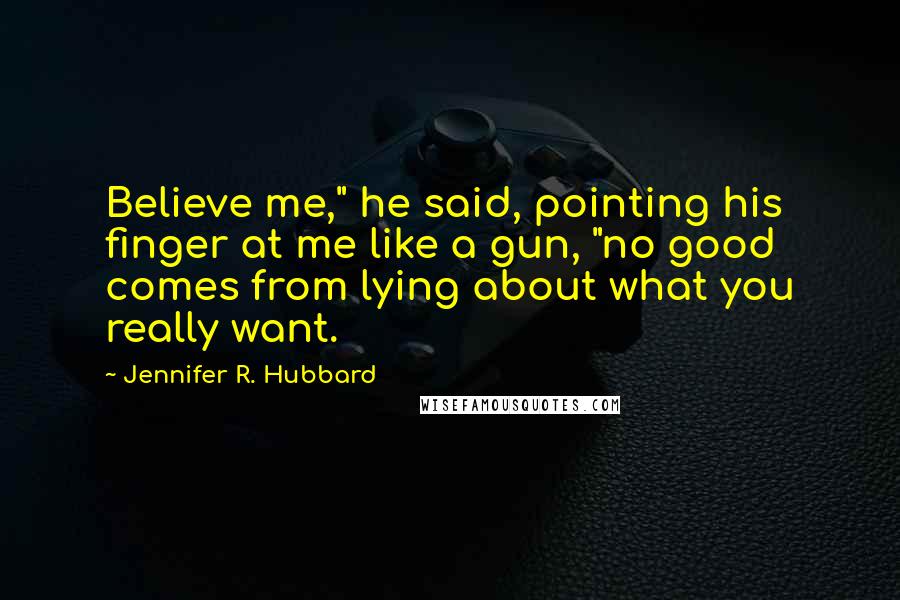 Jennifer R. Hubbard Quotes: Believe me," he said, pointing his finger at me like a gun, "no good comes from lying about what you really want.