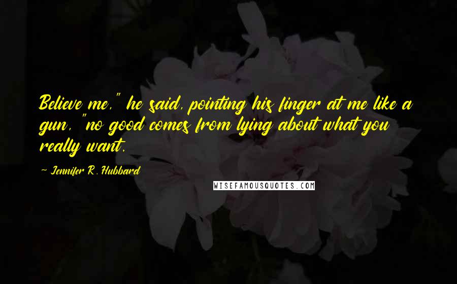 Jennifer R. Hubbard Quotes: Believe me," he said, pointing his finger at me like a gun, "no good comes from lying about what you really want.