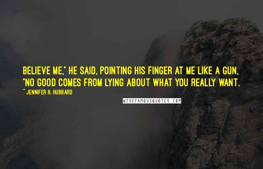 Jennifer R. Hubbard Quotes: Believe me," he said, pointing his finger at me like a gun, "no good comes from lying about what you really want.