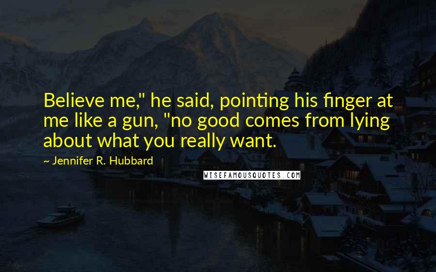 Jennifer R. Hubbard Quotes: Believe me," he said, pointing his finger at me like a gun, "no good comes from lying about what you really want.