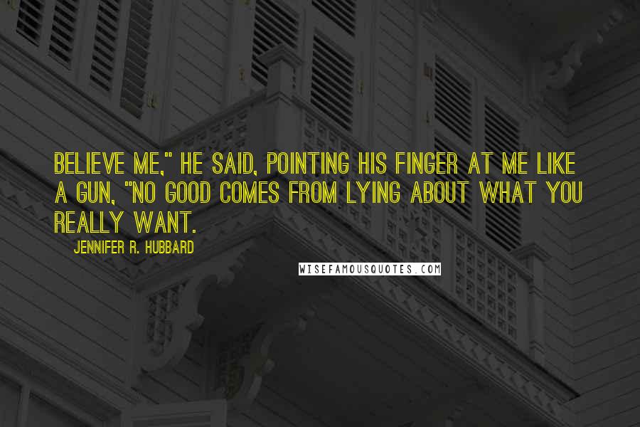 Jennifer R. Hubbard Quotes: Believe me," he said, pointing his finger at me like a gun, "no good comes from lying about what you really want.