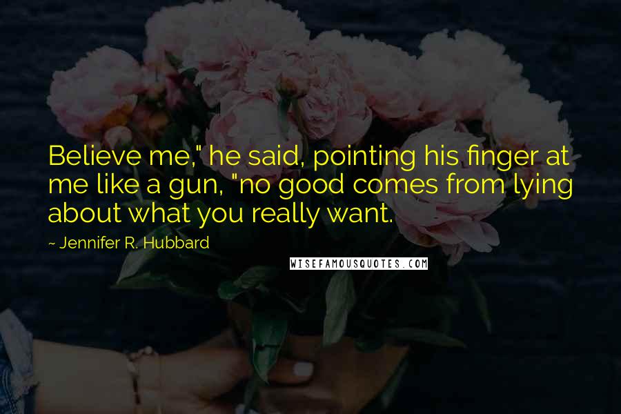 Jennifer R. Hubbard Quotes: Believe me," he said, pointing his finger at me like a gun, "no good comes from lying about what you really want.