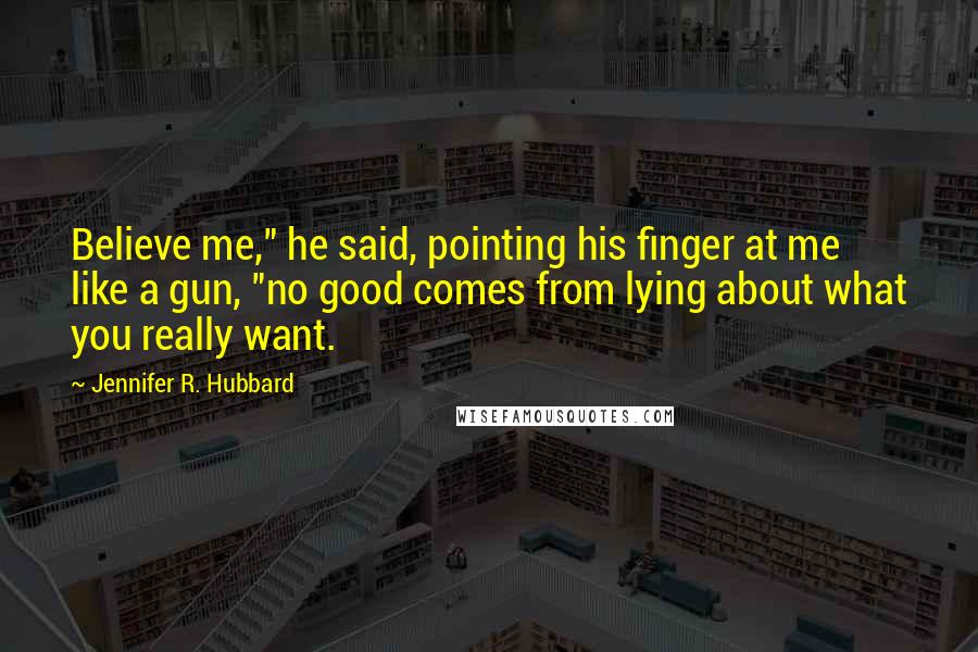 Jennifer R. Hubbard Quotes: Believe me," he said, pointing his finger at me like a gun, "no good comes from lying about what you really want.