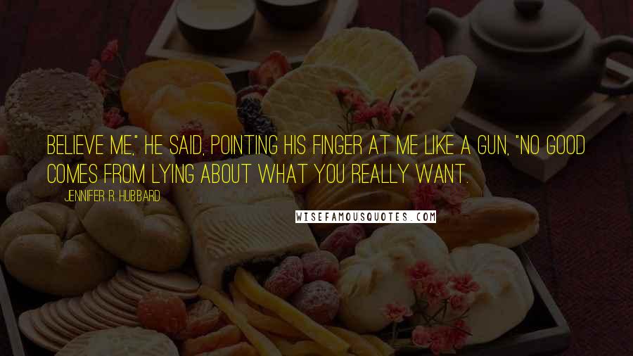 Jennifer R. Hubbard Quotes: Believe me," he said, pointing his finger at me like a gun, "no good comes from lying about what you really want.