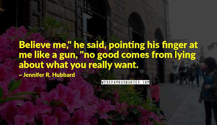 Jennifer R. Hubbard Quotes: Believe me," he said, pointing his finger at me like a gun, "no good comes from lying about what you really want.