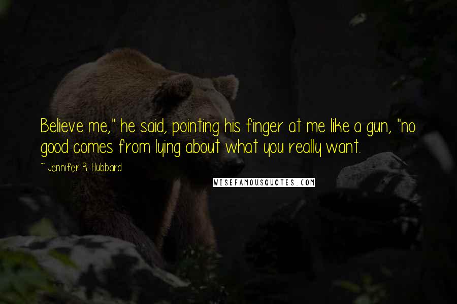 Jennifer R. Hubbard Quotes: Believe me," he said, pointing his finger at me like a gun, "no good comes from lying about what you really want.