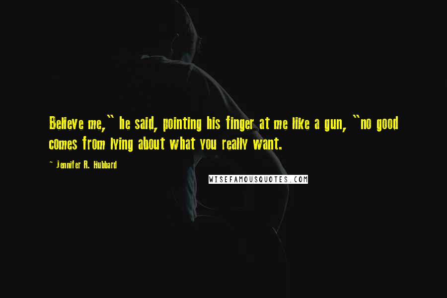 Jennifer R. Hubbard Quotes: Believe me," he said, pointing his finger at me like a gun, "no good comes from lying about what you really want.