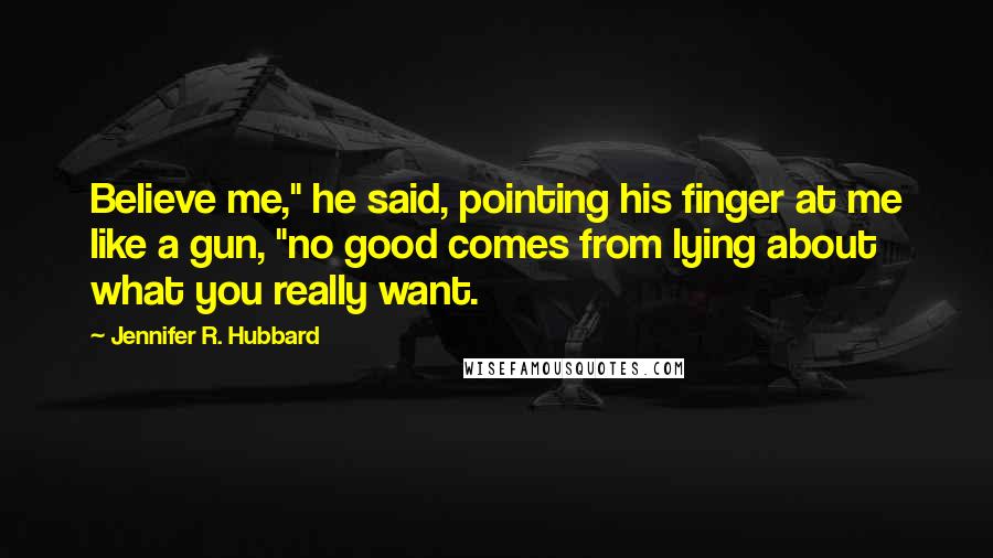 Jennifer R. Hubbard Quotes: Believe me," he said, pointing his finger at me like a gun, "no good comes from lying about what you really want.