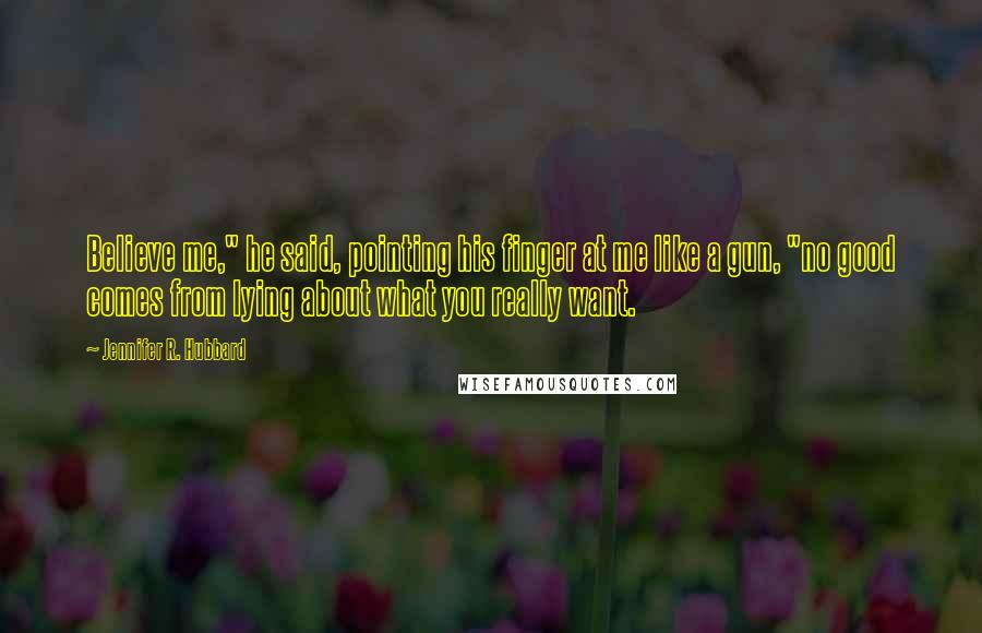 Jennifer R. Hubbard Quotes: Believe me," he said, pointing his finger at me like a gun, "no good comes from lying about what you really want.