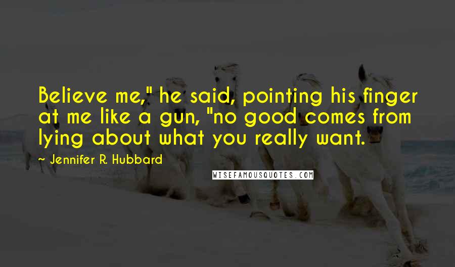 Jennifer R. Hubbard Quotes: Believe me," he said, pointing his finger at me like a gun, "no good comes from lying about what you really want.