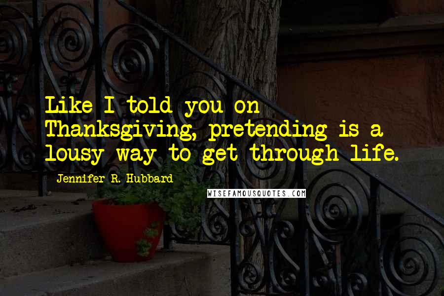 Jennifer R. Hubbard Quotes: Like I told you on Thanksgiving, pretending is a lousy way to get through life.