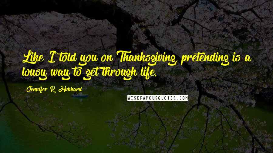Jennifer R. Hubbard Quotes: Like I told you on Thanksgiving, pretending is a lousy way to get through life.