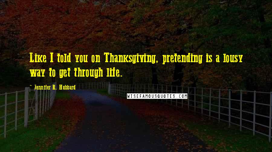 Jennifer R. Hubbard Quotes: Like I told you on Thanksgiving, pretending is a lousy way to get through life.
