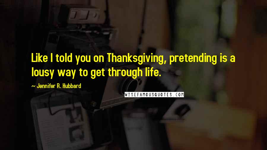 Jennifer R. Hubbard Quotes: Like I told you on Thanksgiving, pretending is a lousy way to get through life.