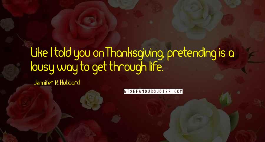 Jennifer R. Hubbard Quotes: Like I told you on Thanksgiving, pretending is a lousy way to get through life.