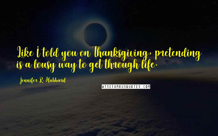 Jennifer R. Hubbard Quotes: Like I told you on Thanksgiving, pretending is a lousy way to get through life.