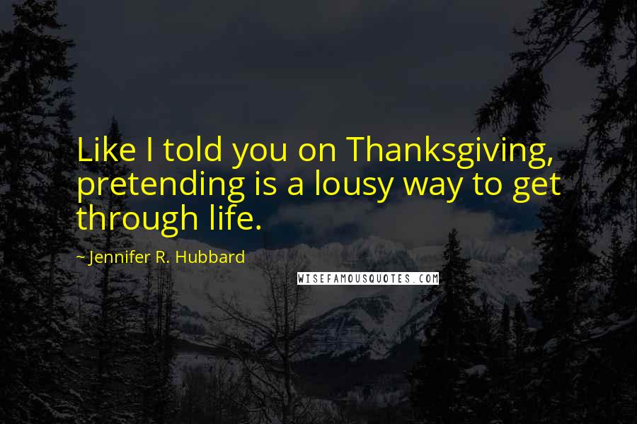 Jennifer R. Hubbard Quotes: Like I told you on Thanksgiving, pretending is a lousy way to get through life.