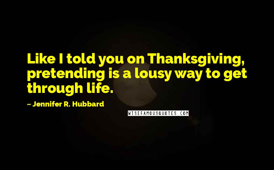 Jennifer R. Hubbard Quotes: Like I told you on Thanksgiving, pretending is a lousy way to get through life.