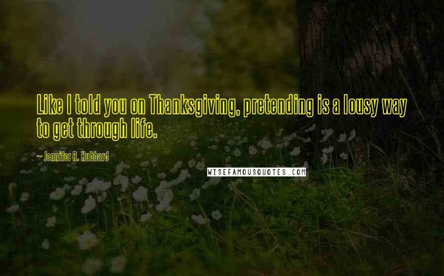 Jennifer R. Hubbard Quotes: Like I told you on Thanksgiving, pretending is a lousy way to get through life.