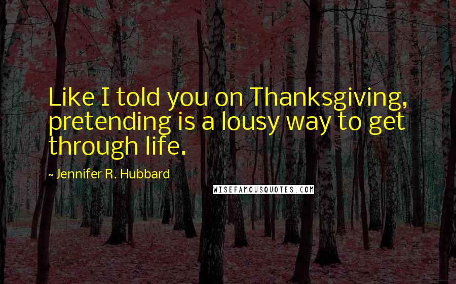 Jennifer R. Hubbard Quotes: Like I told you on Thanksgiving, pretending is a lousy way to get through life.