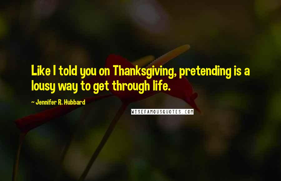 Jennifer R. Hubbard Quotes: Like I told you on Thanksgiving, pretending is a lousy way to get through life.
