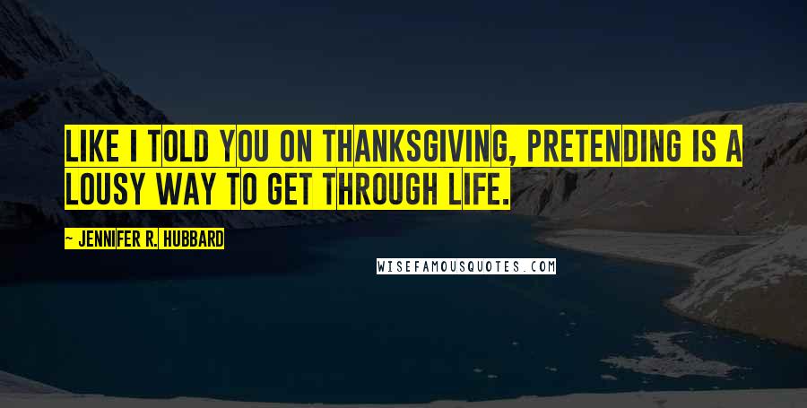 Jennifer R. Hubbard Quotes: Like I told you on Thanksgiving, pretending is a lousy way to get through life.