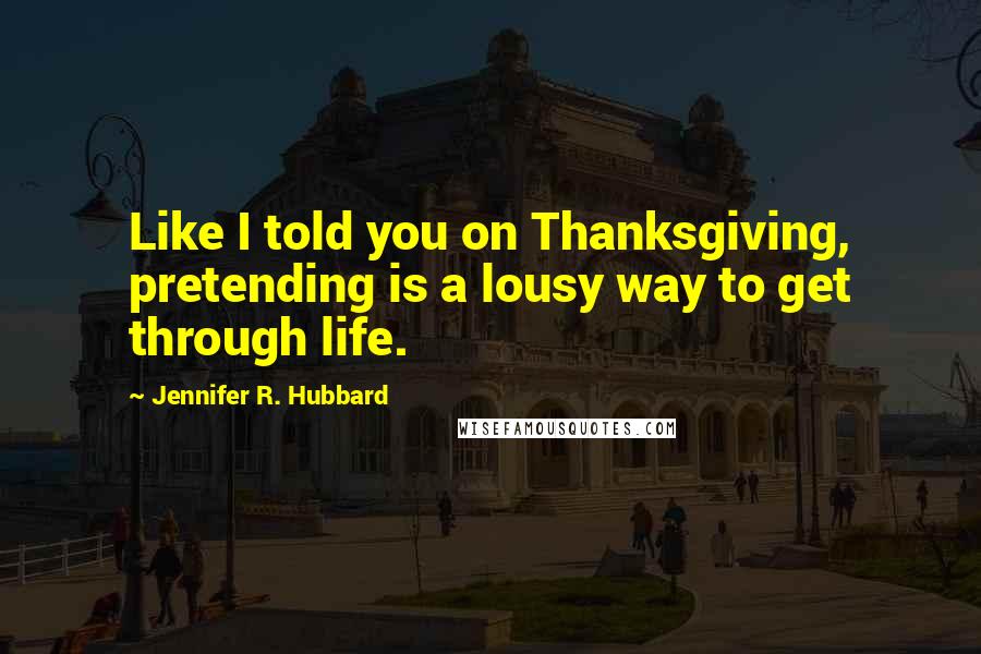 Jennifer R. Hubbard Quotes: Like I told you on Thanksgiving, pretending is a lousy way to get through life.
