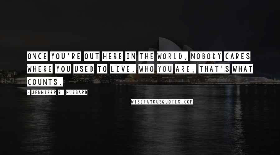 Jennifer R. Hubbard Quotes: Once you're out here in the world, nobody cares where you used to live. Who you are, that's what counts.