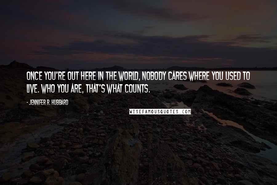 Jennifer R. Hubbard Quotes: Once you're out here in the world, nobody cares where you used to live. Who you are, that's what counts.