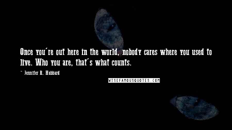 Jennifer R. Hubbard Quotes: Once you're out here in the world, nobody cares where you used to live. Who you are, that's what counts.