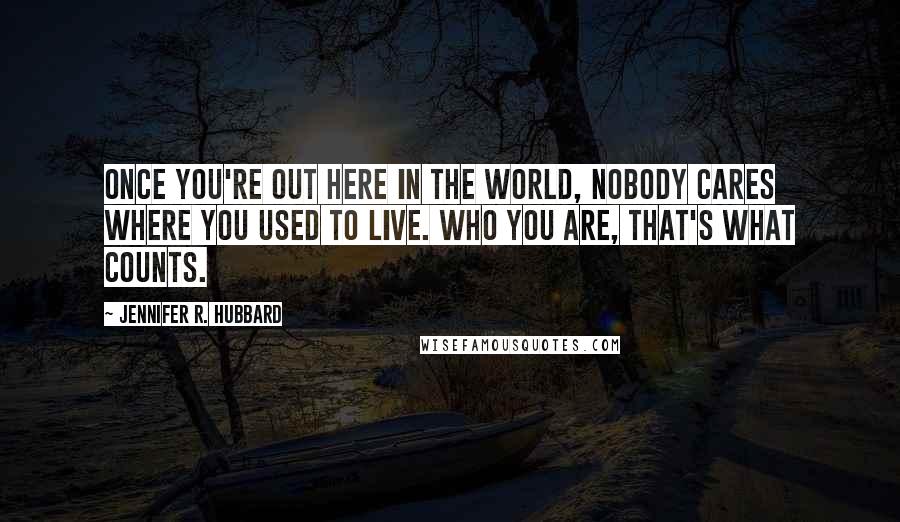 Jennifer R. Hubbard Quotes: Once you're out here in the world, nobody cares where you used to live. Who you are, that's what counts.