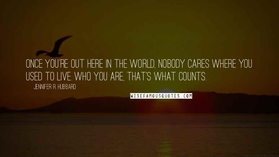 Jennifer R. Hubbard Quotes: Once you're out here in the world, nobody cares where you used to live. Who you are, that's what counts.