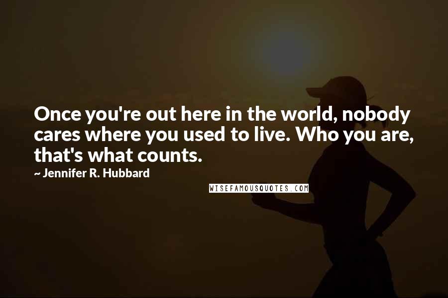 Jennifer R. Hubbard Quotes: Once you're out here in the world, nobody cares where you used to live. Who you are, that's what counts.