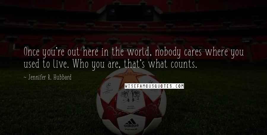 Jennifer R. Hubbard Quotes: Once you're out here in the world, nobody cares where you used to live. Who you are, that's what counts.