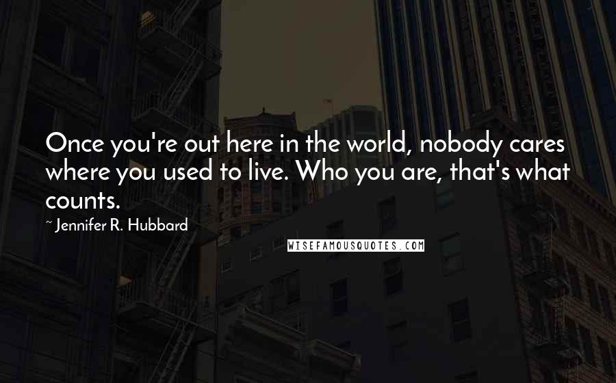 Jennifer R. Hubbard Quotes: Once you're out here in the world, nobody cares where you used to live. Who you are, that's what counts.