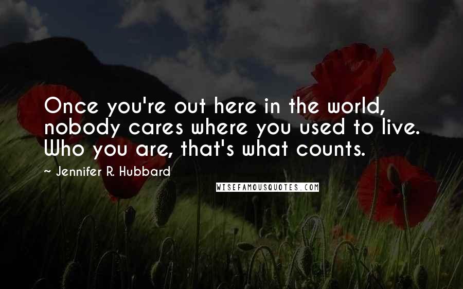 Jennifer R. Hubbard Quotes: Once you're out here in the world, nobody cares where you used to live. Who you are, that's what counts.