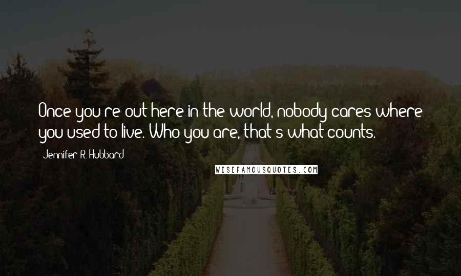 Jennifer R. Hubbard Quotes: Once you're out here in the world, nobody cares where you used to live. Who you are, that's what counts.