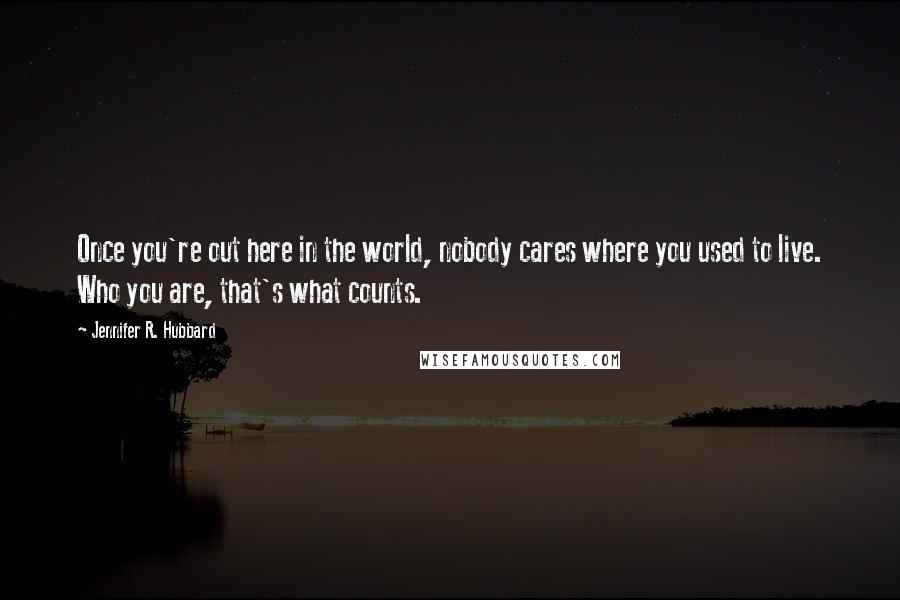 Jennifer R. Hubbard Quotes: Once you're out here in the world, nobody cares where you used to live. Who you are, that's what counts.