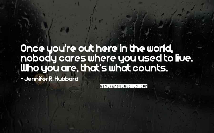 Jennifer R. Hubbard Quotes: Once you're out here in the world, nobody cares where you used to live. Who you are, that's what counts.