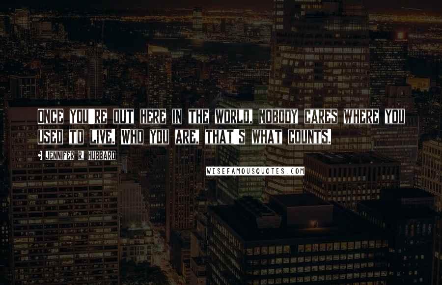 Jennifer R. Hubbard Quotes: Once you're out here in the world, nobody cares where you used to live. Who you are, that's what counts.