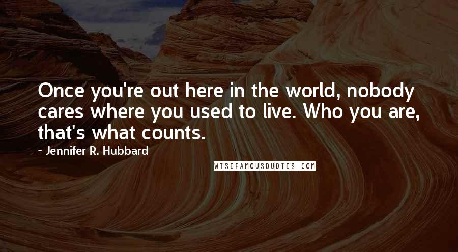 Jennifer R. Hubbard Quotes: Once you're out here in the world, nobody cares where you used to live. Who you are, that's what counts.