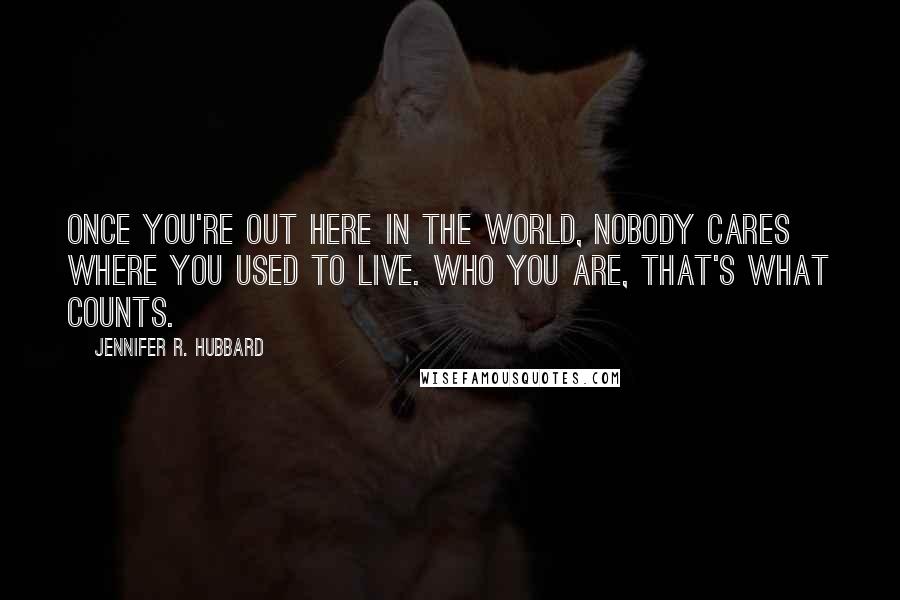 Jennifer R. Hubbard Quotes: Once you're out here in the world, nobody cares where you used to live. Who you are, that's what counts.